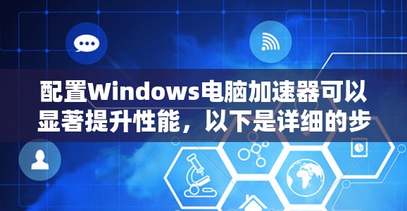 配置Windows电脑加速器可以显著提升性能，以下是详细的步骤指南