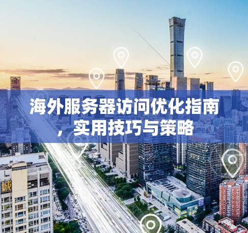 海外服务器访问优化指南，实用技巧与策略