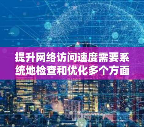 提升网络访问速度需要系统地检查和优化多个方面，以下是一步步的教程