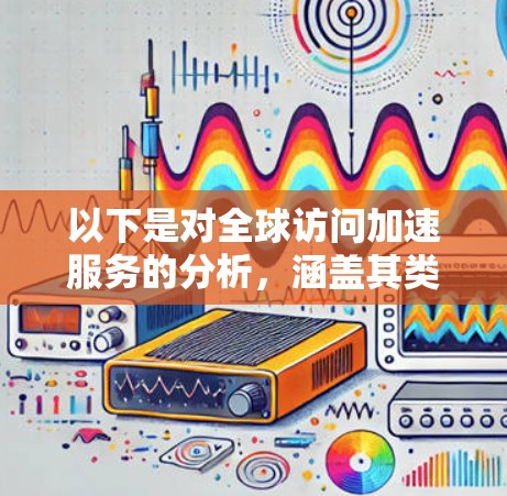 以下是对全球访问加速服务的分析，涵盖其类型、优势、挑战、技术实现和市场趋势等方面