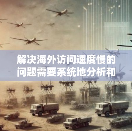 解决海外访问速度慢的问题需要系统地分析和测试，以下是分步解决方案
