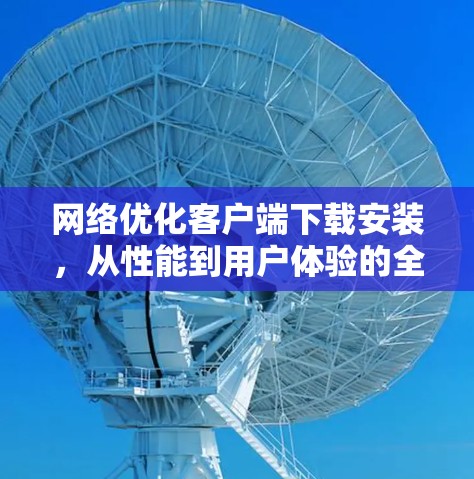网络优化客户端下载安装，从性能到用户体验的全面提升