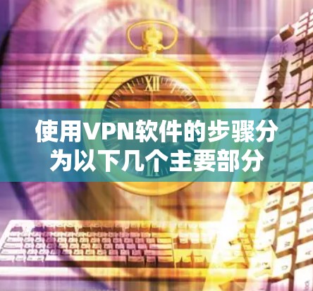 使用VPN软件的步骤分为以下几个主要部分