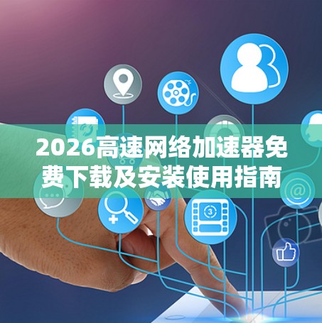 2026高速网络加速器免费下载及安装使用指南