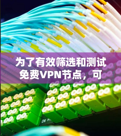 为了有效筛选和测试免费VPN节点，可以按照以下步骤进行