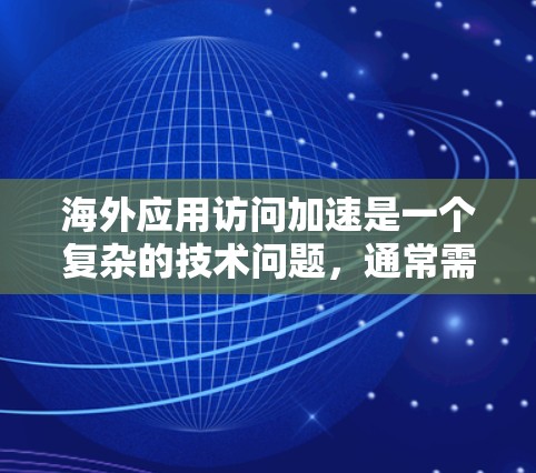 海外应用访问加速是一个复杂的技术问题，通常需要结合多种解决方案来优化性能和用户体验。以下是一些常见的解决方案分析和实施建议
