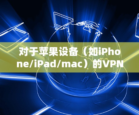对于苹果设备（如iPhone/iPad/mac）的VPN连接优化方案，可以从以下几个方面进行优化