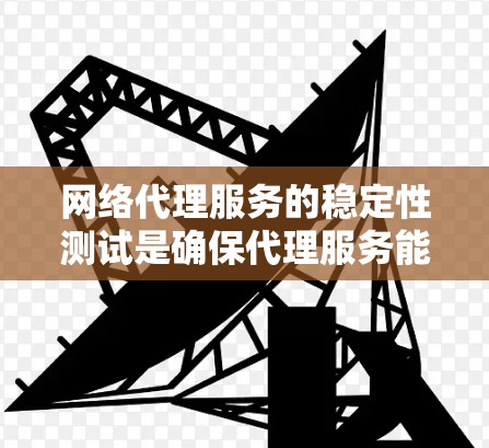 网络代理服务的稳定性测试是确保代理服务能够在各种负载和复杂环境下正常运行、提供稳定服务的关键环节。以下是一些常见的网络代理服务稳定性测试方法和步骤