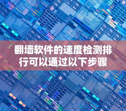 翻墙软件的速度检测排行可以通过以下步骤进行