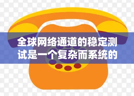 全球网络通道的稳定测试是一个复杂而系统的工程，需要细致规划和执行。以下是对这一测试过程的总结和建议