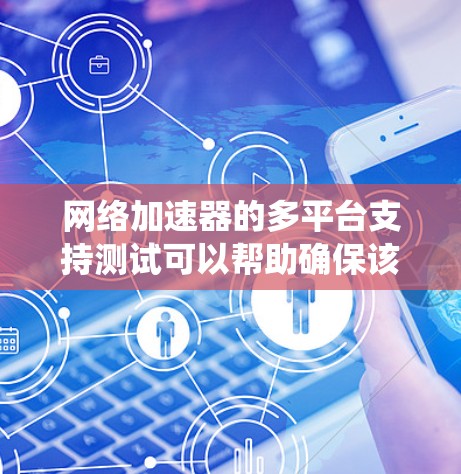 网络加速器的多平台支持测试可以帮助确保该工具在不同操作系统和设备上都能正常工作并提供良好的性能。以下是进行测试的步骤和注意事项