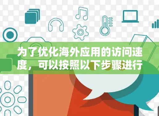 为了优化海外应用的访问速度，可以按照以下步骤进行