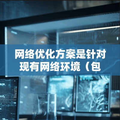 网络优化方案是针对现有网络环境（包括硬件、软件、协议、配置等）进行改进和调整，以提升网络性能、稳定性和用户体验的综合方案。以下是网络优化方案的详细说明，涵盖硬件、软件、协议、配置等多个方面