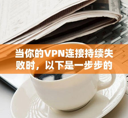 当你的VPN连接持续失败时，以下是一步步的解决指南