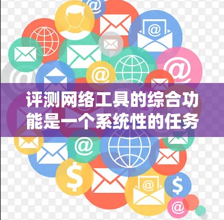 评测网络工具的综合功能是一个系统性的任务，涉及多个方面的分析。以下是对网络工具功能评测的详细总结