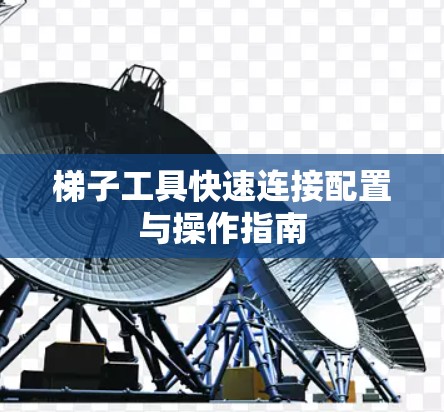 梯子工具快速连接配置与操作指南
