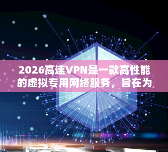 2026高速VPN是一款高性能的虚拟专用网络服务，旨在为用户提供快速、安全的网络连接体验。以下是关于2026高速VPN下载体验的详细说明
