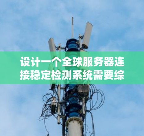 设计一个全球服务器连接稳定检测系统需要综合考虑多个方面，以下是对这一系统的详细设计和实现步骤