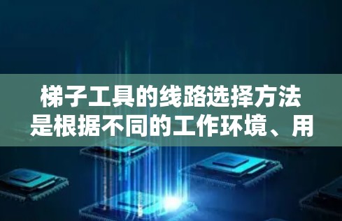 梯子工具的线路选择方法是根据不同的工作环境、用途和技术要求来决定的。以下是一些常见的选择线路方法和建议