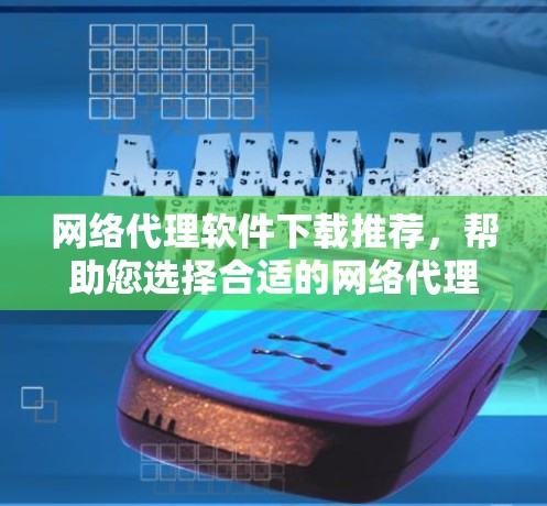 网络代理软件下载推荐，帮助您选择合适的网络代理解决方案
