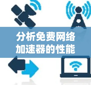 分析免费网络加速器的性能是一个多维度的任务，涉及功能、性能指标、资源消耗、用户体验等多个方面。以下是对免费网络加速器性能分析的系统化总结
