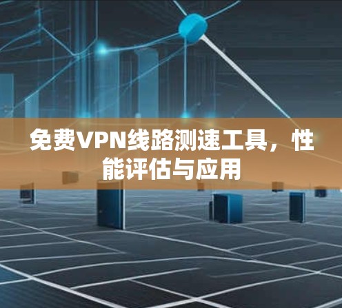 免费VPN线路测速工具，性能评估与应用