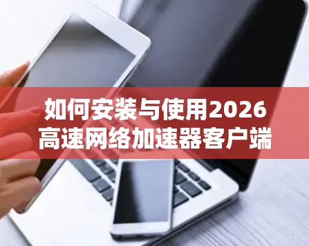 如何安装与使用2026高速网络加速器客户端