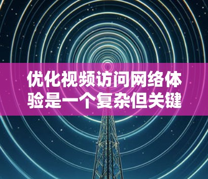 优化视频访问网络体验是一个复杂但关键的任务，涉及多个方面的调整和优化。以下是一个有条理的分步指南，帮助您从网络协议、内容分发、视频编码、缓存管理和客户端优化等多个层面进行优化