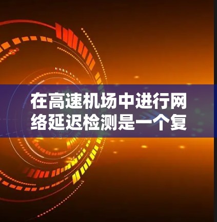 在高速机场中进行网络延迟检测是一个复杂但重要的任务，涉及多种方法和技术。以下是综合考虑后的解决方案