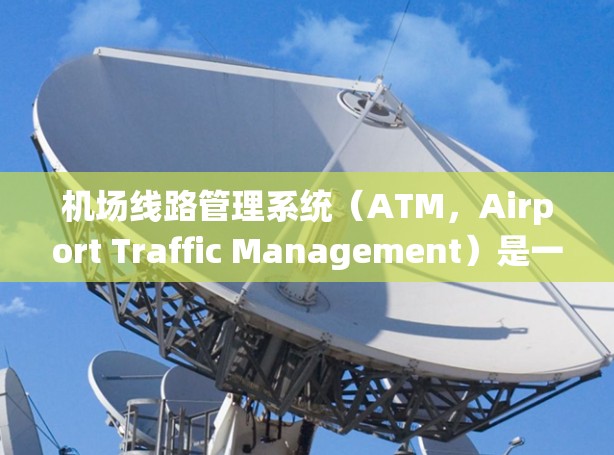 机场线路管理系统（ATM，Airport Traffic Management）是一种用于优化机场飞机起降路线和空域管理的综合解决方案。以下是使用该系统的分步指南
