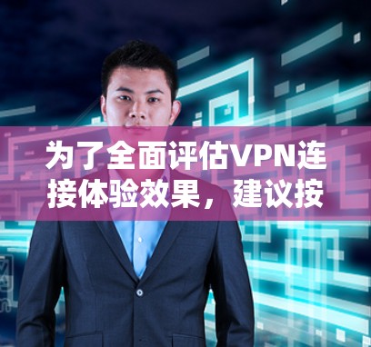 为了全面评估VPN连接体验效果，建议按照以下步骤进行测试