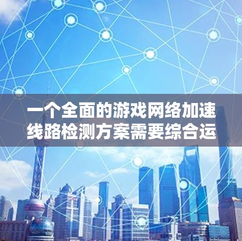 一个全面的游戏网络加速线路检测方案需要综合运用多种技术手段，确保能够有效监控和识别异常流量，保障游戏网络的公平性和安全性。以下是一个结构化的方案，涵盖关键的检测方法和实施步骤
