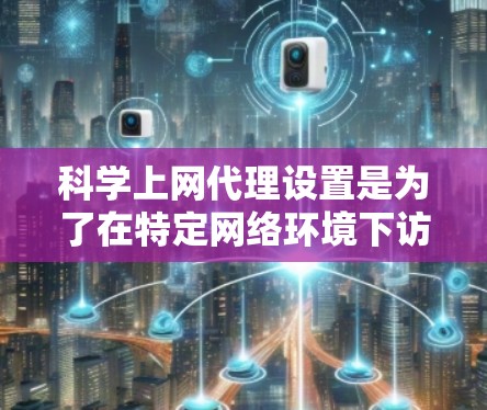 科学上网代理设置是为了在特定网络环境下访问更多的网络资源，例如学术数据库、科学论文、专利信息等。以下是一些科学上网代理设置的攻略，帮助你更好地配置和使用代理服务器