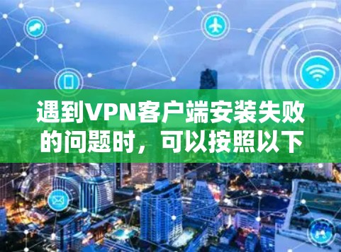 遇到VPN客户端安装失败的问题时，可以按照以下步骤逐一排查和解决
