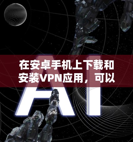 在安卓手机上下载和安装VPN应用，可以按照以下详细步骤进行