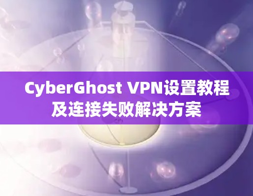 CyberGhost VPN设置教程及连接失败解决方案