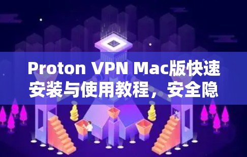 Proton VPN Mac版快速安装与使用教程，安全隐私保护新体验