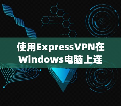 使用ExpressVPN在Windows电脑上连接的步骤如下