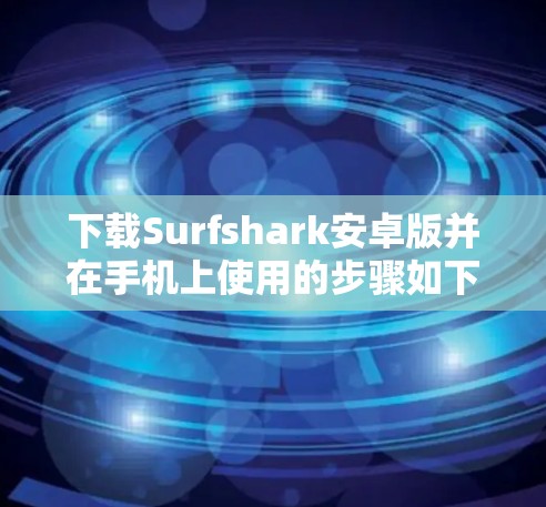 下载Surfshark安卓版并在手机上使用的步骤如下