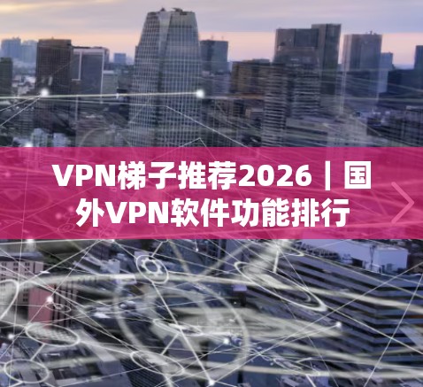 VPN梯子推荐2026｜国外VPN软件功能排行