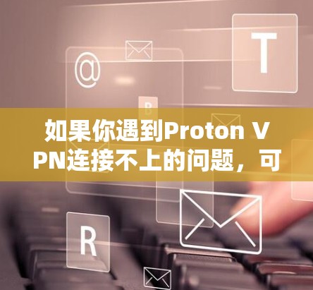 如果你遇到Proton VPN连接不上的问题，可以按照以下步骤进行排查和解决