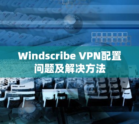 Windscribe VPN配置问题及解决方法