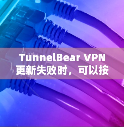 TunnelBear VPN更新失败时，可以按照以下步骤进行解决
