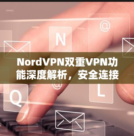 NordVPN双重VPN功能深度解析，安全连接配置实用指南