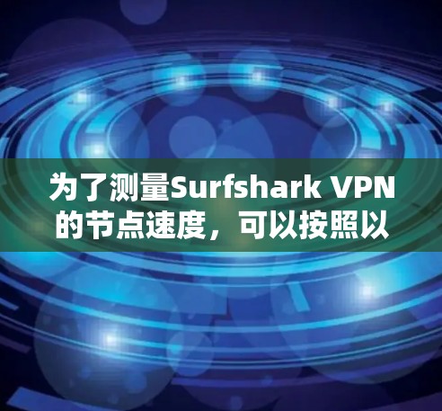 为了测量Surfshark VPN的节点速度，可以按照以下步骤进行
