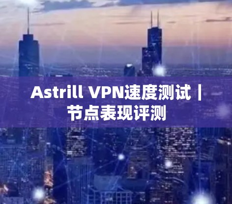 Astrill VPN速度测试｜节点表现评测
