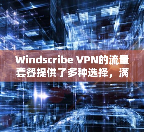 Windscribe VPN的流量套餐提供了多种选择，满足不同用户的需求。以下是对其套餐的详细分析和总结