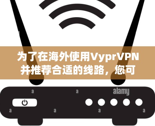 为了在海外使用VyprVPN并推荐合适的线路，您可以按照以下步骤进行配置和优化