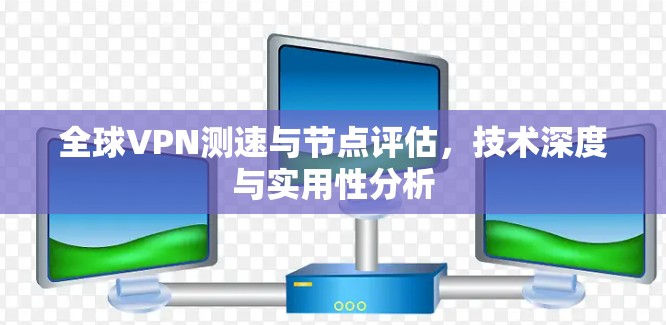 全球VPN测速与节点评估，技术深度与实用性分析
