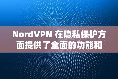 NordVPN 在隐私保护方面提供了全面的功能和设置，以下是其关键功能的详细分析